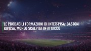 Le probabili formazioni di Inter-Pisa: Bastoni riposa, Moreo scalpita in attacco