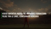 Verso Juventus-Napoli, le probabili formazioni: Yildiz tra le linee, confermato Vergara