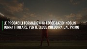 Le probabili formazioni di Lecce-Lazio: Noslin torna titolare, per il Lecce Cheddira dal primo
