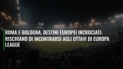 Roma e Bologna, destini europei incrociati: rischiano di incontrarsi agli ottavi di Europa League