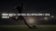 Milan-Mateta: i dettagli dell'operazione e cosa manca