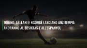 Torino, Asllani e Ngonge lasciano anzitempo: andranno al Besiktas e all'Espanyol