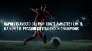 Napoli travolto dal PSV: Conte ammette i limiti, ma non è il peggior ko italiano in Champions