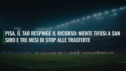 Pisa, il TAR respinge il ricorso: niente tifosi a San Siro e tre mesi di stop alle trasferte