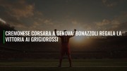 Cremonese corsara a Genova: Bonazzoli regala la vittoria ai grigiorossi