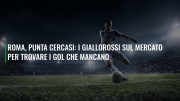 Roma, punta cercasi: i giallorossi sul mercato per trovare i gol che mancano