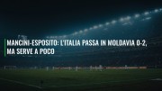 Mancini-Esposito: l'Italia passa in Moldavia 0-2, ma serve a poco