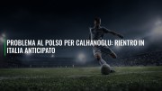 Problema al polso per Calhanoglu: rientro in Italia anticipato