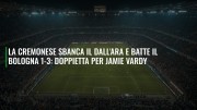 La Cremonese sbanca il Dall'Ara e batte il Bologna 1-3: doppietta per Jamie Vardy