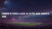 Venerdì di fuoco a Lecce: al Via del Mare arriva il Pisa