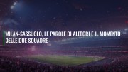 Milan-Sassuolo, le parole di Allegri e il momento delle due squadre