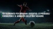 Tutto pronto per Bologna-Juventus: le probabili formazioni e il momento delle due squadre