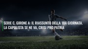 Serie C, girone A: il riassunto della 18a giornata. La capolista se ne va, crisi Pro Patria