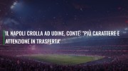 Il Napoli crolla ad Udine, Conte: "Più carattere e attenzione in trasferta"