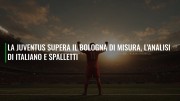 La Juventus supera il Bologna di misura, l'analisi di Italiano e Spalletti