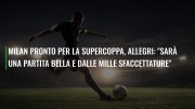 Milan pronto per la Supercoppa, Allegri: "Sarà una partita bella e dalle mille sfaccettature"