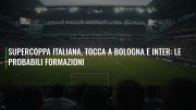 Supercoppa italiana, tocca a Bologna e Inter: le probabili formazioni