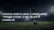 Fiorentina sconfitta anche a Losanna, Vanoli: "Torniamo in ritiro. Si vede che non c'è tranquillità"
