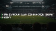 Coppa d'Africa, ci siamo: ecco i giocatori "italiani" presenti