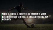 Serie C, girone C: Benevento e Catania in vetta, passo falso del Crotone. Ecco il riassunto della 19a giornata
