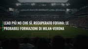 Leao più no che sì, recuperato Fofana: le probabili formazioni di Milan-Verona