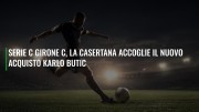 Serie C Girone C, la Casertana accoglie il nuovo acquisto Karlo Butic