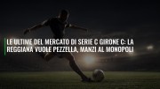 Le ultime del mercato di serie C girone C: la Reggiana vuole Pezzella, Manzi al Monopoli