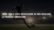 Inter, con il Lecce un'occasione da non sbagliare: le probabili formazioni