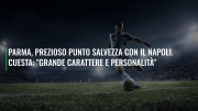 Parma, prezioso punto salvezza con il Napoli. Cuesta: "Grande carattere e personalità"