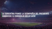 La Fiorentina piange la scomparsa del presidente Commisso: il cordoglio della Lazio