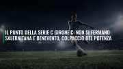 Il punto della serie C girone C: non si fermano Salernitana e Benevento, colpaccio del Potenza